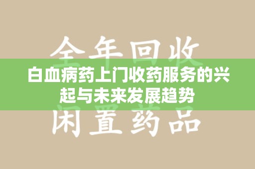 周口白血病药上门收药服务的兴起与未来发展趋势