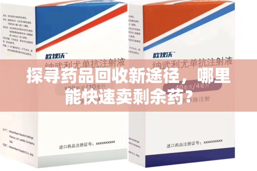 周口探寻药品回收新途径，哪里能快速卖剩余药？