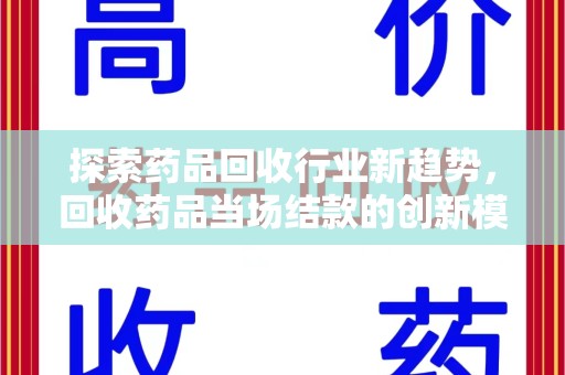 周口探索药品回收行业新趋势，回收药品当场结款的创新模式