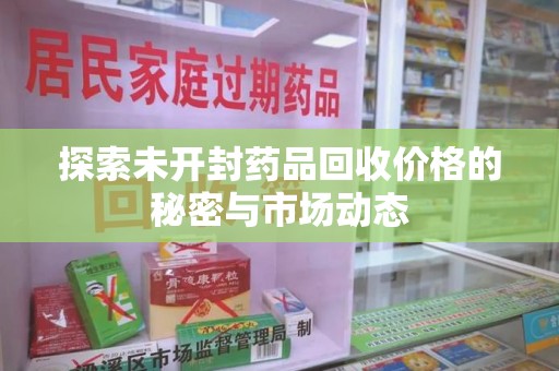 周口探索未开封药品回收价格的秘密与市场动态