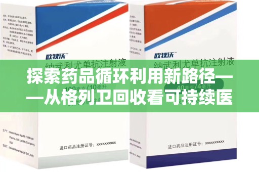 周口探索药品循环利用新路径——从格列卫回收看可持续医疗的未来