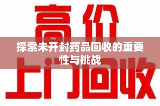 周口探索未开封药品回收的重要性与挑战