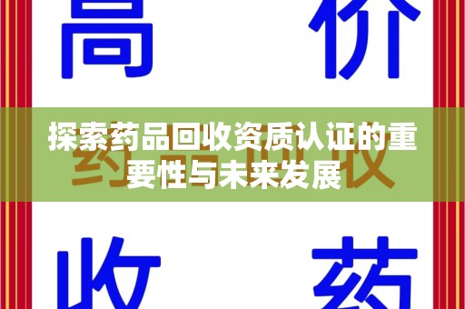 周口探索药品回收资质认证的重要性与未来发展
