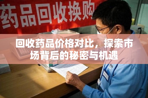 周口回收药品价格对比，探索市场背后的秘密与机遇
