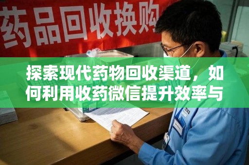 周口探索现代药物回收渠道，如何利用收药微信提升效率与安全