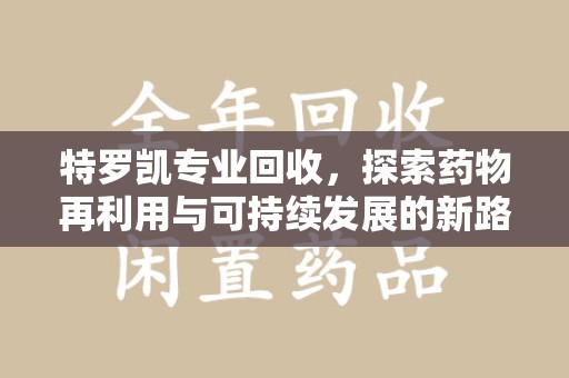 周口特罗凯专业回收，探索药物再利用与可持续发展的新路径