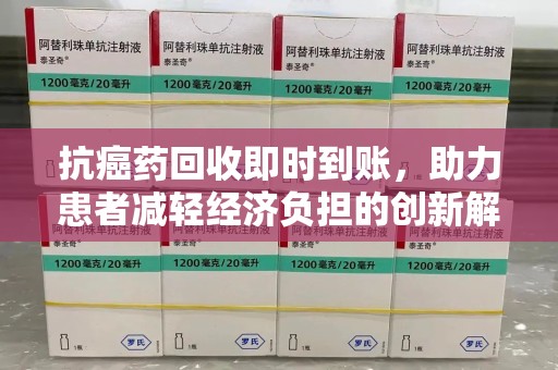 周口抗癌药回收即时到账，助力患者减轻经济负担的创新解决方案