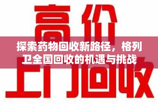 周口探索药物回收新路径，格列卫全国回收的机遇与挑战