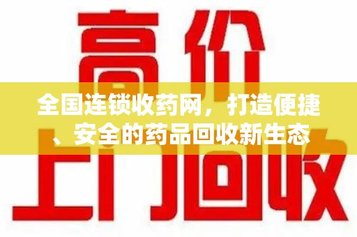 周口全国连锁收药网，打造便捷、安全的药品回收新生态