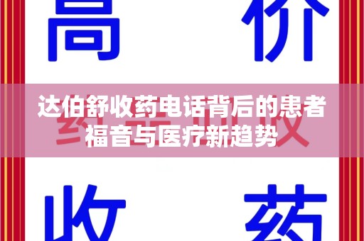 周口达伯舒收药电话背后的患者福音与医疗新趋势
