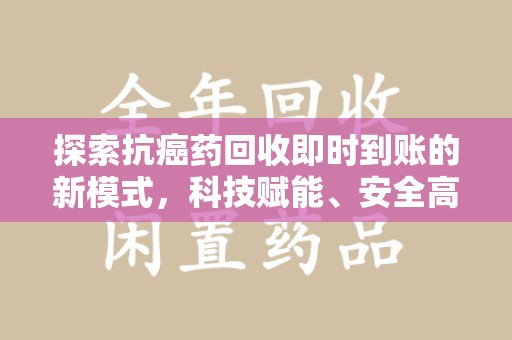 周口探索抗癌药回收即时到账的新模式，科技赋能、安全高效