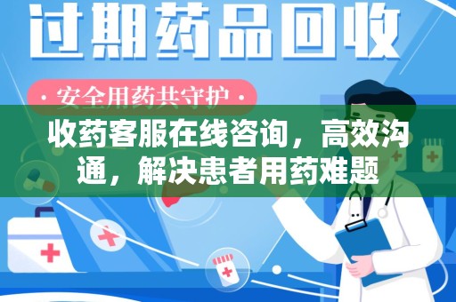 周口收药客服在线咨询，高效沟通，解决患者用药难题