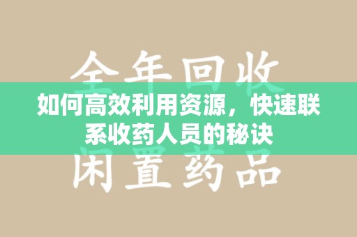 周口如何高效利用资源，快速联系收药人员的秘诀