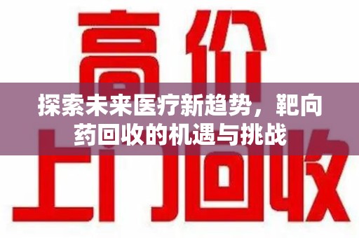 周口探索未来医疗新趋势，靶向药回收的机遇与挑战