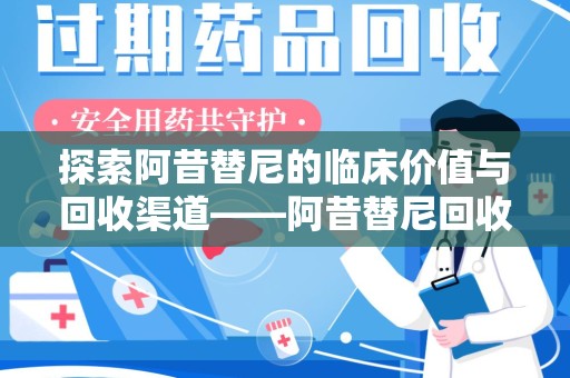 周口探索阿昔替尼的临床价值与回收渠道——阿昔替尼回收微信助力资源循环