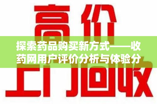 周口探索药品购买新方式——收药网用户评价分析与体验分享