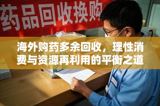 周口海外购药多余回收，理性消费与资源再利用的平衡之道