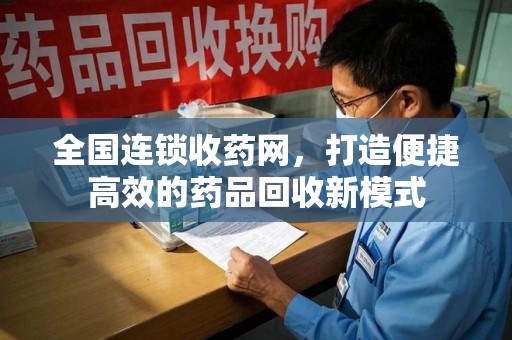 周口全国连锁收药网，打造便捷高效的药品回收新模式