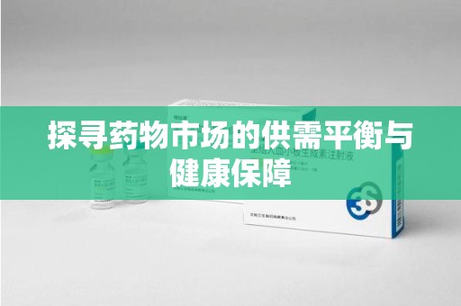 周口探寻药物市场的供需平衡与健康保障