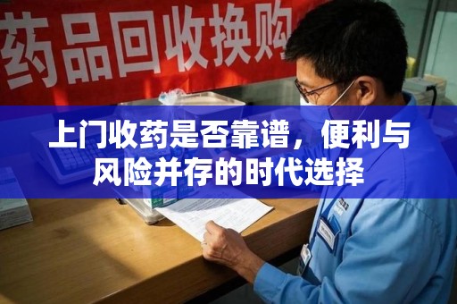 周口上门收药是否靠谱，便利与风险并存的时代选择