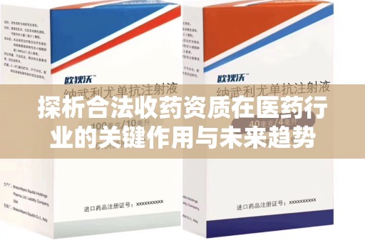 周口探析合法收药资质在医药行业的关键作用与未来趋势