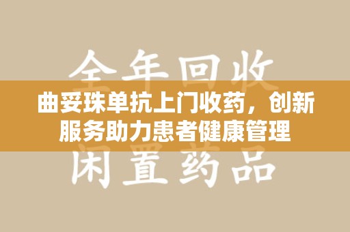 周口曲妥珠单抗上门收药，创新服务助力患者健康管理