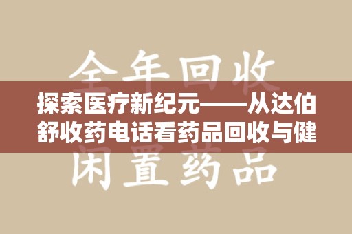周口探索医疗新纪元——从达伯舒收药电话看药品回收与健康管理的未来