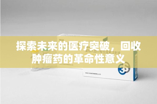 周口探索未来的医疗突破，回收肿瘤药的革命性意义