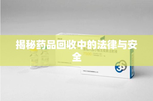周口揭秘药品回收中的法律与安全