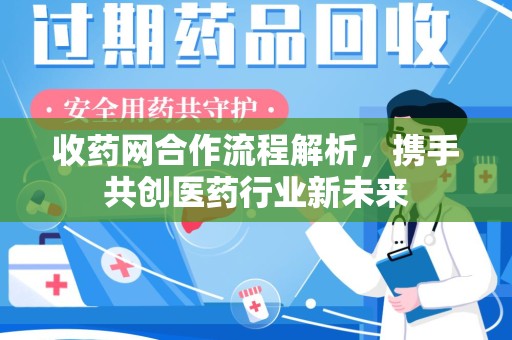 周口收药网合作流程解析，携手共创医药行业新未来