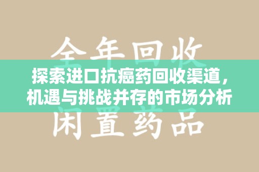 周口探索进口抗癌药回收渠道，机遇与挑战并存的市场分析