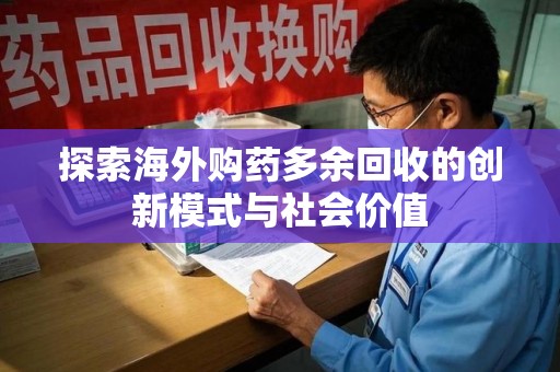 周口探索海外购药多余回收的创新模式与社会价值