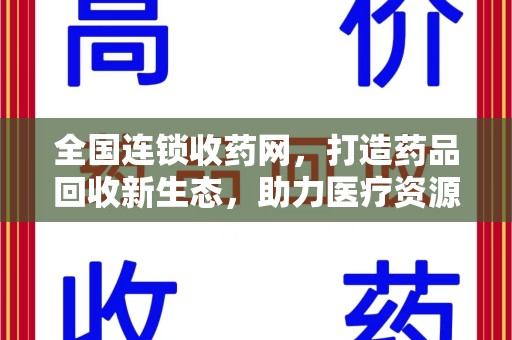 周口全国连锁收药网，打造药品回收新生态，助力医疗资源再利用