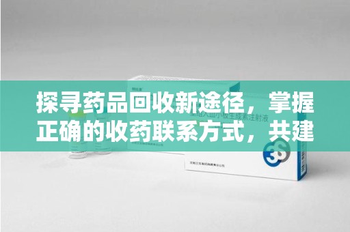 周口探寻药品回收新途径，掌握正确的收药联系方式，共建健康社会