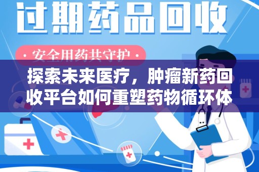 周口探索未来医疗，肿瘤新药回收平台如何重塑药物循环体系