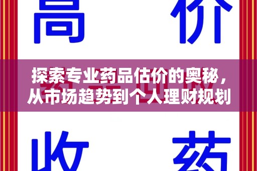 周口探索专业药品估价的奥秘，从市场趋势到个人理财规划