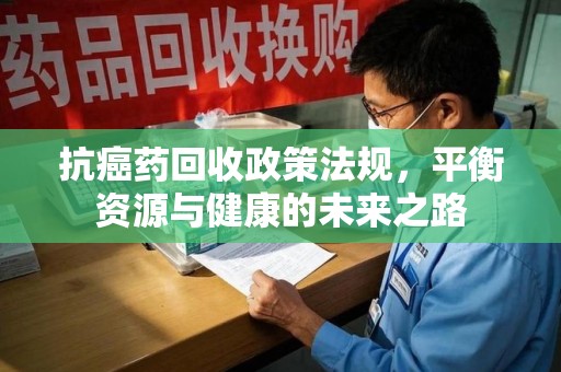 周口抗癌药回收政策法规，平衡资源与健康的未来之路