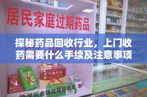 周口探秘药品回收行业，上门收药需要什么手续及注意事项