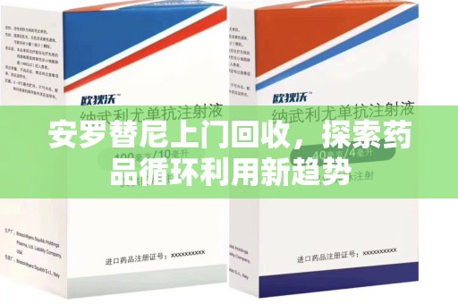 周口安罗替尼上门回收，探索药品循环利用新趋势
