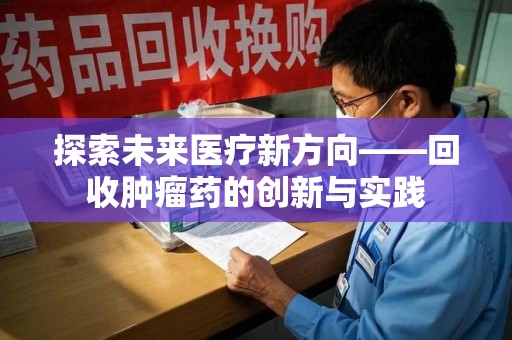 周口探索未来医疗新方向——回收肿瘤药的创新与实践