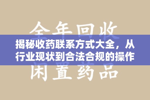 周口揭秘收药联系方式大全，从行业现状到合法合规的操作指南