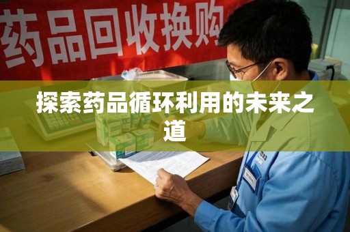 周口探索药品循环利用的未来之道