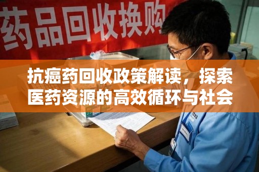 周口抗癌药回收政策解读，探索医药资源的高效循环与社会价值