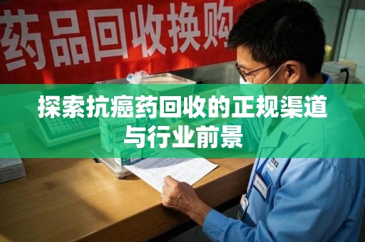 周口探索抗癌药回收的正规渠道与行业前景