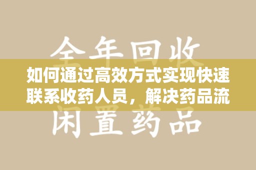 周口如何通过高效方式实现快速联系收药人员，解决药品流转难题