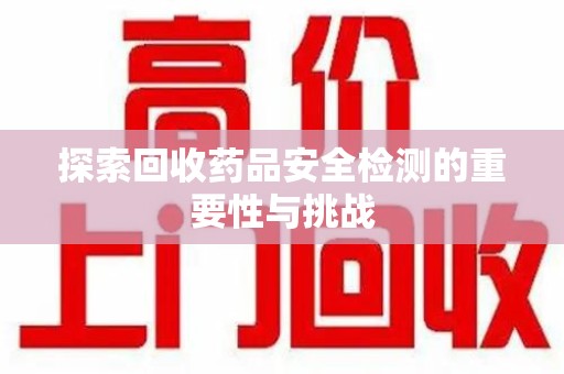 周口探索回收药品安全检测的重要性与挑战