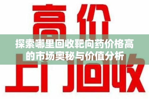 周口探索哪里回收靶向药价格高的市场奥秘与价值分析