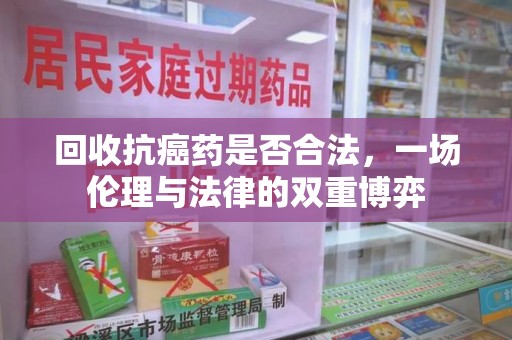 周口回收抗癌药是否合法，一场伦理与法律的双重博弈