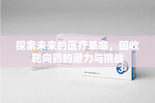 周口探索未来的医疗革命，回收靶向药的潜力与挑战
