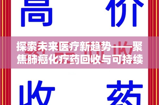 周口探索未来医疗新趋势——聚焦肺癌化疗药回收与可持续发展